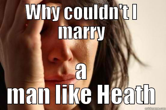 WHY COULDN'T I MARRY A MAN LIKE HEATH First World Problems