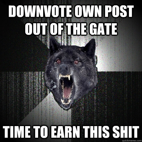 Downvote own post out of the gate time to earn this shit  Insanity Wolf