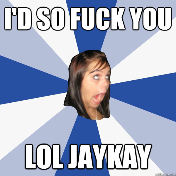 I'd so fuck you LOL JAYKAY  Annoying Facebook Girl
