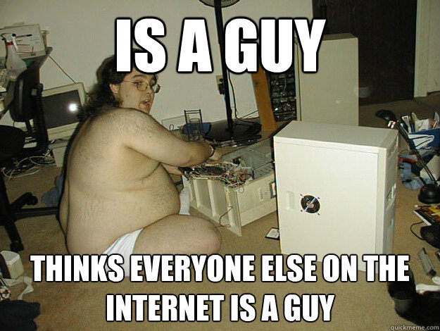 Is a guy Thinks everyone else on the internet is a guy  Basement Nerd