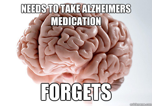 needs to take alzheimers medication forgets - needs to take alzheimers medication forgets  Scumbag Brain