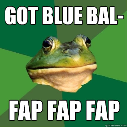 Got blue bal- FAP FAP FAP  Foul Bachelor Frog