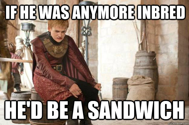 If he was anymore inbred he'd be a sandwich  