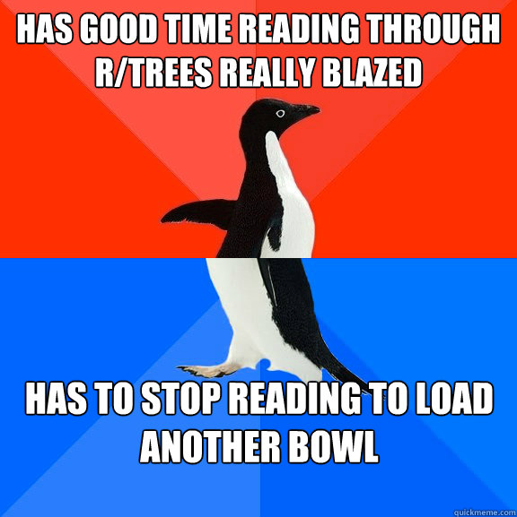has good time reading through r/trees really blazed has to stop reading to load another bowl  Socially Awesome Awkward Penguin