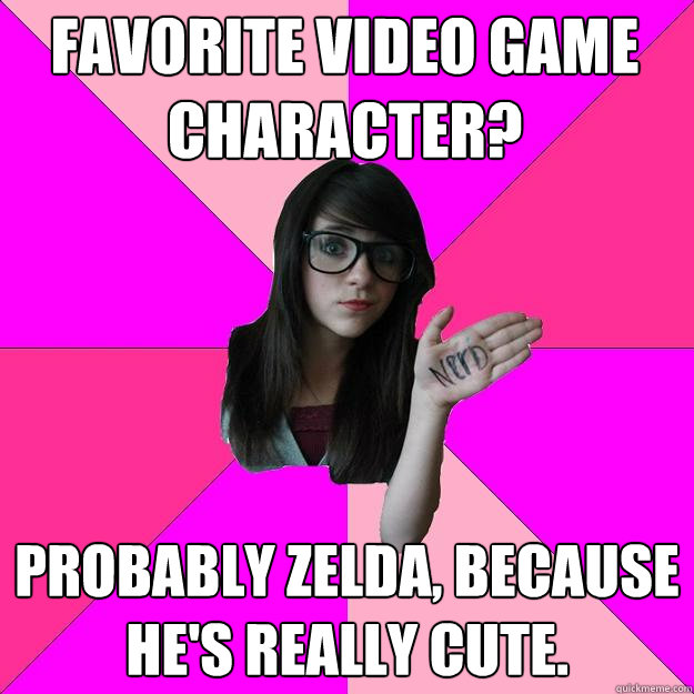 Favorite video game character? Probably Zelda, because he's really cute.  Idiot Nerd Girl
