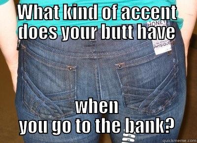 WHAT KIND OF ACCENT DOES YOUR BUTT HAVE WHEN YOU GO TO THE BANK? Misc