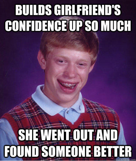 BUilds Girlfriend's confidence up so much she went out and found someone better - BUilds Girlfriend's confidence up so much she went out and found someone better  Bad Luck Brian