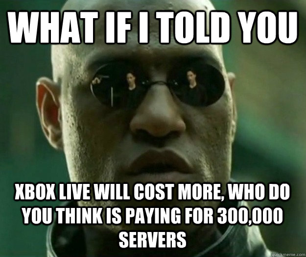 WHAT IF I TOLD YOU XBOX LIVE WILL COST MORE, WHO DO YOU THINK IS PAYING FOR 300,000 SERVERS  Hi- Res Matrix Morpheus