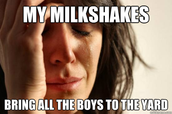 My Milkshakes Bring all the boys to the yard - My Milkshakes Bring all the boys to the yard  First World Problems