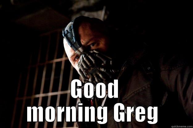  GOOD MORNING GREG  Angry Bane