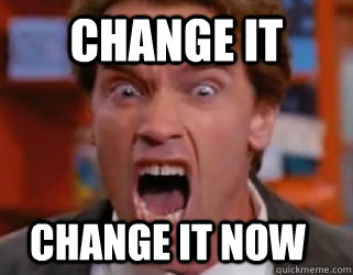 change it change it now - change it change it now  Arnold Yelling