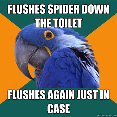 flushes spider down the toilet flushes again just in case  Paranoid Parrot
