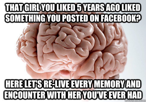 that girl you liked 5 years ago liked something you posted on facebook? here let's re-live every memory and encounter with her you've ever had  Scumbag Brain