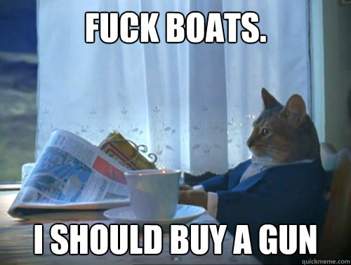 Fuck boats. I should buy a gun  The One Percent Cat