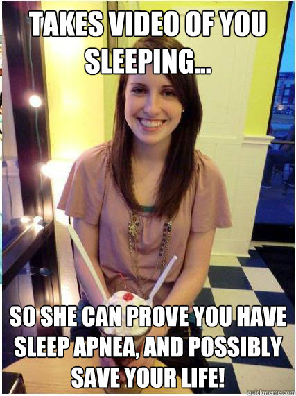 Takes video of you sleeping... So she can prove you have sleep apnea, and possibly save your life!  Misunderstood Girlfriend