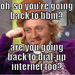 OH, SO YOU'RE GOING BACK TO BBM? ARE YOU GOING BACK TO DIAL-UP INTERNET TOO? Condescending Wonka
