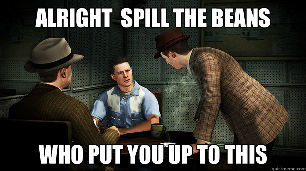 Alright  spill the Beans  Who put you up to this  Interrogative Cole