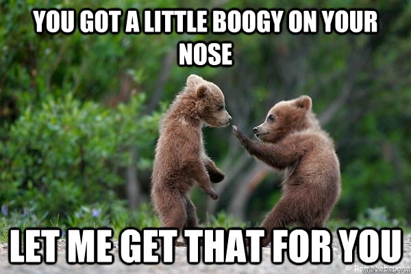 you got a little boogy on your nose let me get that for you  
