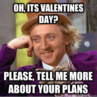Oh, its valentines day? please, tell me more about your plans  Creepy Wonka