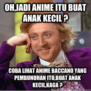 oh,jadi anime itu buat anak kecil ? coba lihat anime baccano yang pembunuhan itu,buat anak kecil,kaga ?  Condescending Wonka