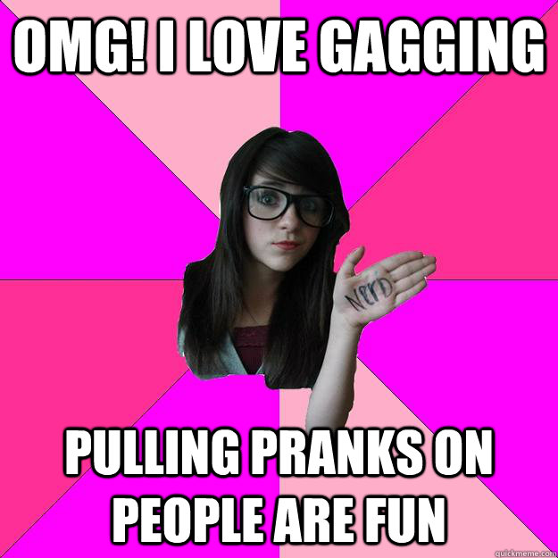 omg! I love gagging pulling pranks on people are fun  Idiot Nerd Girl