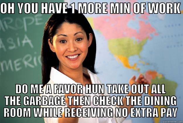 OH YOU HAVE 1 MORE MIN OF WORK  DO ME A FAVOR HUN TAKE OUT ALL THE GARBAGE THEN CHECK THE DINING ROOM WHILE RECEIVING NO EXTRA PAY Unhelpful High School Teacher