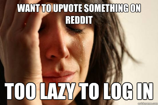Want to upvote something on reddit too lazy to log in  First World Problems
