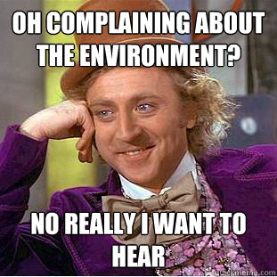Oh complaining about the environment? No really i want to hear  Creepy Wonka