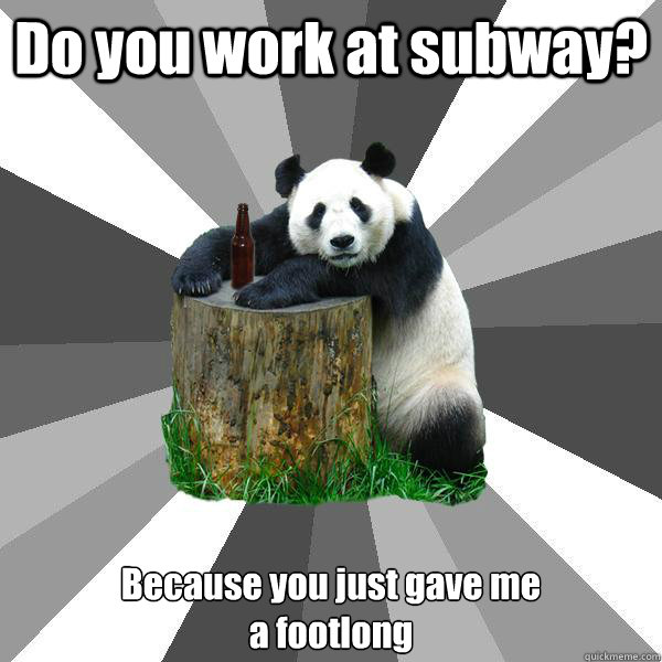 Do you work at subway? Because you just gave me 
a footlong  Pickup-Line Panda