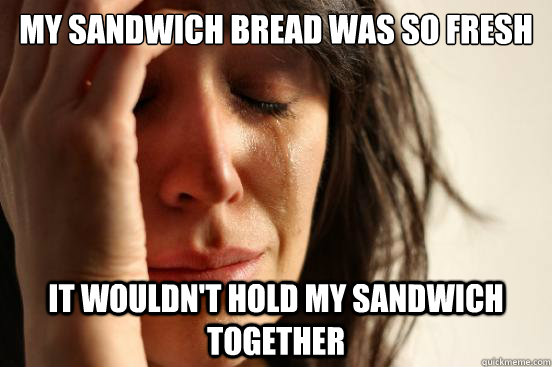 My sandwich bread was so fresh It wouldn't hold my sandwich together  First World Problems