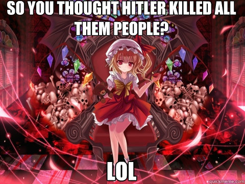 So you thought Hitler killed all them people? lol - So you thought Hitler killed all them people? lol  Touhou