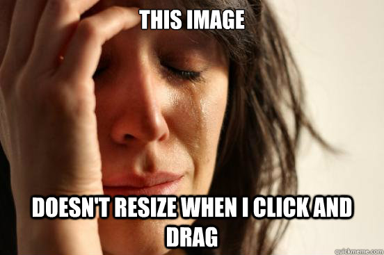 THIS IMAGE DOESN'T RESIZE WHEN I CLICK AND DRAG  First World Problems