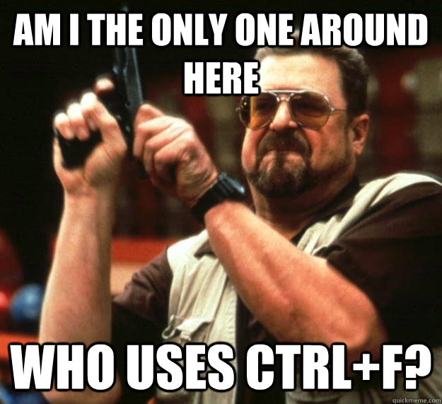 am I the only one around here who uses CTRL+F?  Angry Walter