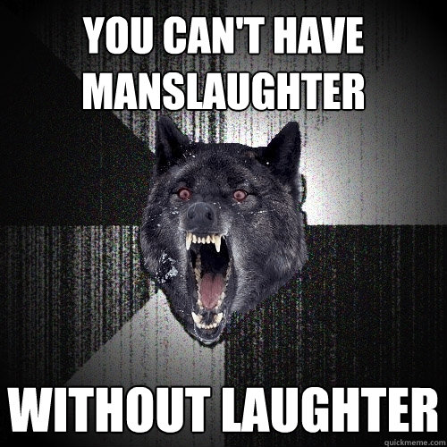 You can't have manslaughter without laughter  Insanity Wolf