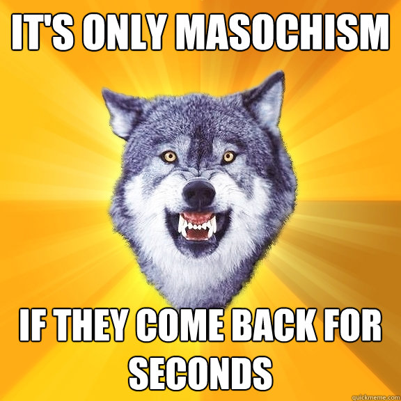 It's only masochism if they come back for seconds  Courage Wolf