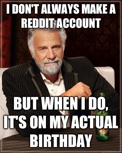 I don't always make a reddit account but when I do, it's on my actual birthday   The Most Interesting Man In The World
