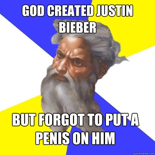 gOD CREATED JUSTIN BIEBER BUT FORGOT TO PUT A PENIS ON HIM  Advice God