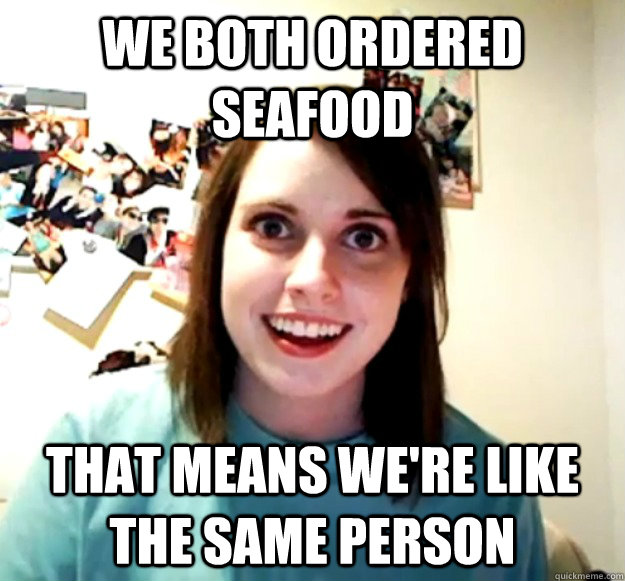 we both ordered seafood that means we're like the same person  Overly Attached Girlfriend