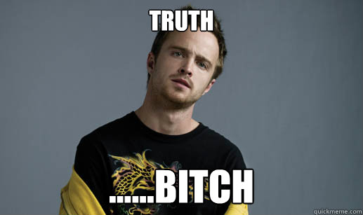 Truth ......bitch - Truth ......bitch  Jesse Pinkman Loves the word Bitch