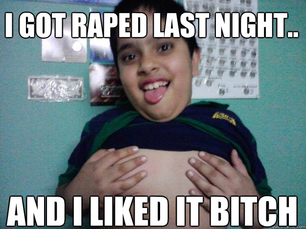 I got raped last night.. AND I LIKED IT BITCH  