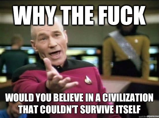 why the fuck Would you believe in a civilization that couldn't survive itself  Annoyed Picard HD