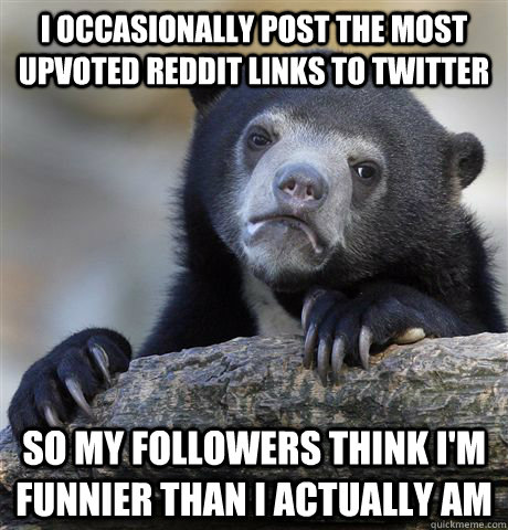 I occasionally post the most upvoted reddit links to twitter so my followers think i'm funnier than i actually am  Confession Bear