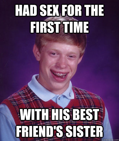 Had sex for the first time with his best friend's sister - Had sex for the first time with his best friend's sister  Bad Luck Brian