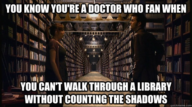 You know you're a Doctor Who fan when You can't walk through a library without counting the shadows - You know you're a Doctor Who fan when You can't walk through a library without counting the shadows  Silence in the Library