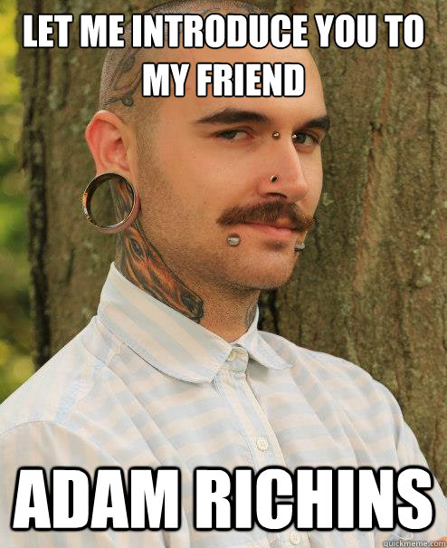 Let me introduce you to my friend adam richins  
