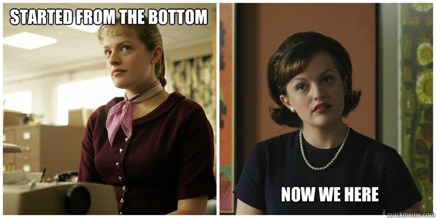 STARTED FROM THE BOTTOM NOW WE HERE  Peggy Olson