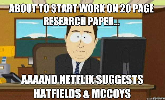 About to start work on 20 page research paper... AAAAND Netflix suggests
Hatfields & McCoys  aaaand its gone