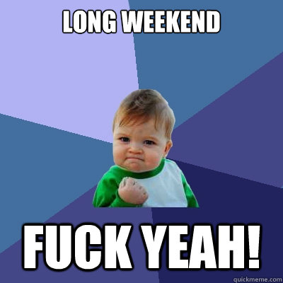 Long Weekend Fuck YEah! - Long Weekend Fuck YEah!  Success Kid