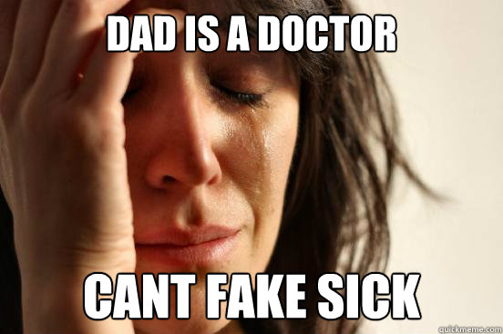 dad is a doctor cant fake sick  First World Problems