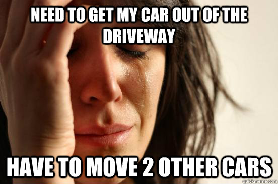 Need to get my car out of the driveway Have to move 2 other cars  First World Problems